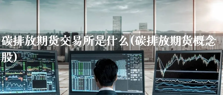 碳排放期货交易所是什么(碳排放期货概念股)_https://www.nccrq.com_期货分析_第1张
