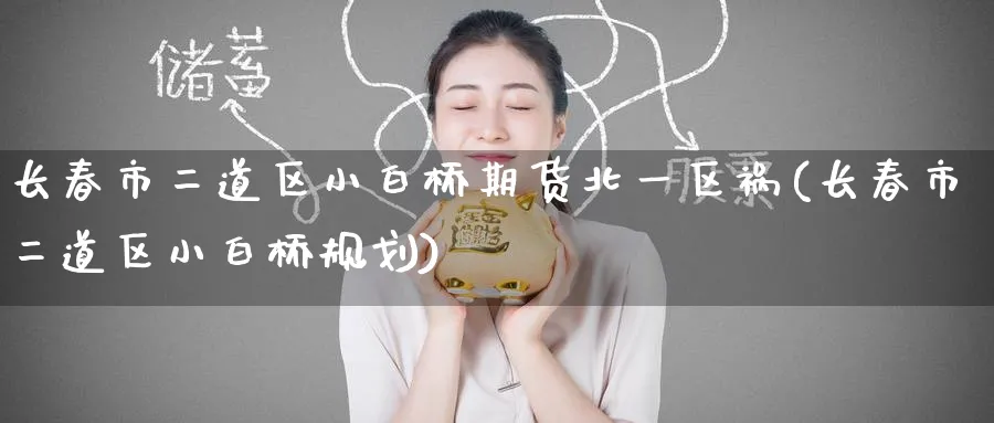 长春市二道区小白桥期货北一区祸(长春市二道区小白桥规划)_https://www.nccrq.com_期货平台_第1张