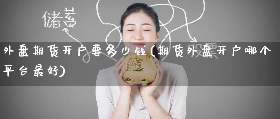 外盘期货开户要多少钱(期货外盘开户哪个平台最好)_https://www.nccrq.com_纳指期货_第1张