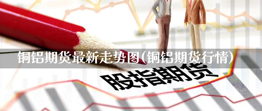 铜铝期货最新走势图(铜铝期货行情)_https://www.nccrq.com_期货公司_第1张