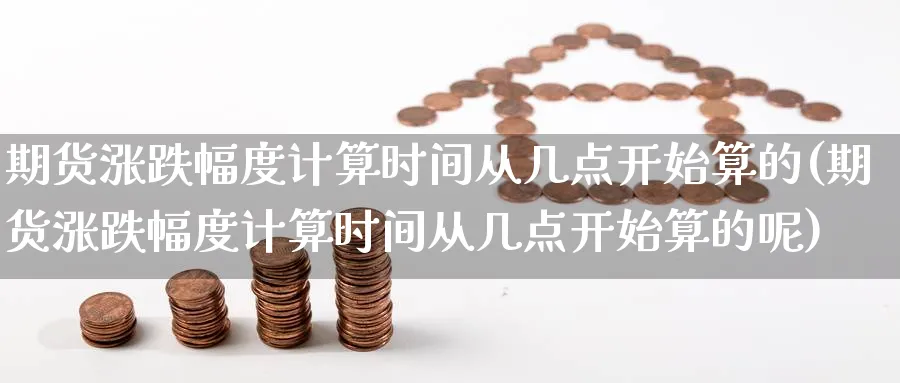 期货涨跌幅度计算时间从几点开始算的(期货涨跌幅度计算时间从几点开始算的呢)_https://www.nccrq.com_期货入门_第1张