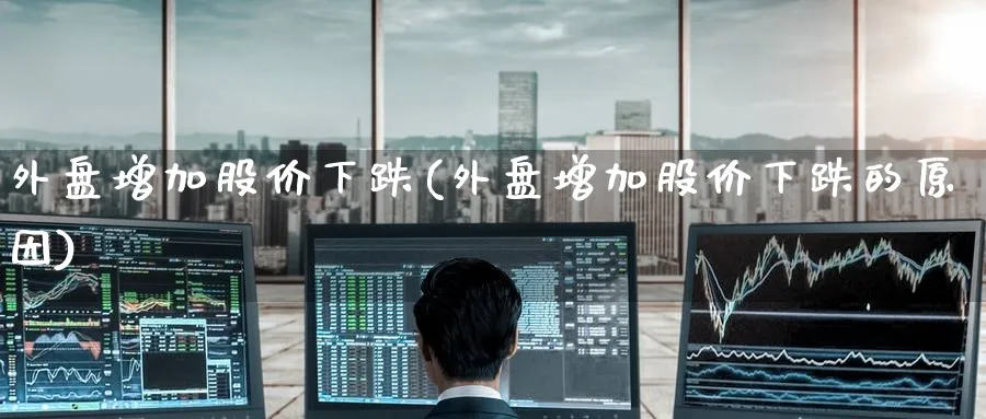 外盘增加股价下跌(外盘增加股价下跌的原因)_https://www.nccrq.com_恒指期货_第1张