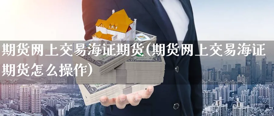 期货网上交易海证期货(期货网上交易海证期货怎么操作)_https://www.nccrq.com_原油期货_第1张