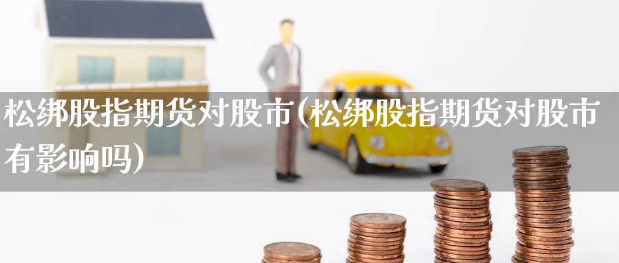 松绑股指期货对股市(松绑股指期货对股市有影响吗)_https://www.nccrq.com_恒指期货_第1张