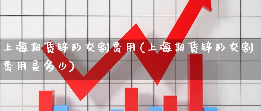 上海期货锌的交割费用(上海期货锌的交割费用是多少)_https://www.nccrq.com_内盘期货_第1张