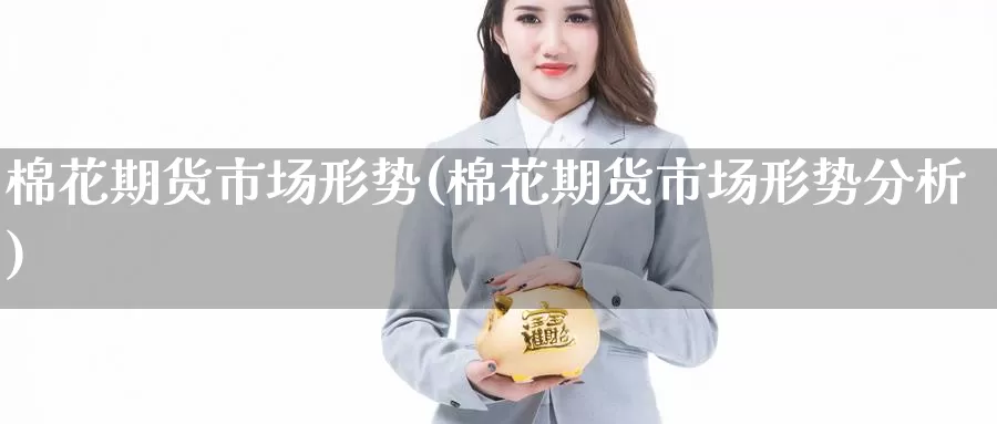 棉花期货市场形势(棉花期货市场形势分析)_https://www.nccrq.com_期货行情_第1张