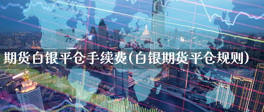 期货白银平仓手续费(白银期货平仓规则)_https://www.nccrq.com_期货技术_第1张