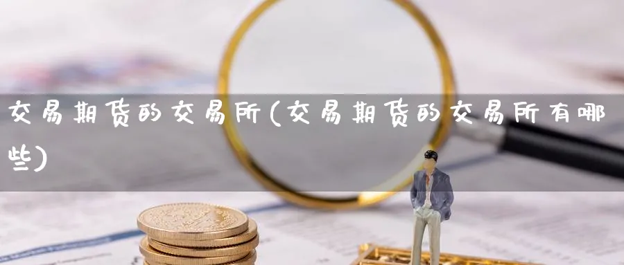 交易期货的交易所(交易期货的交易所有哪些)_https://www.nccrq.com_期货开户_第1张