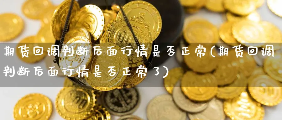 期货回调判断后面行情是否正常(期货回调判断后面行情是否正常了)_https://www.nccrq.com_期货平台_第1张