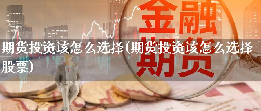 期货投资该怎么选择(期货投资该怎么选择股票)_https://www.nccrq.com_原油期货_第1张