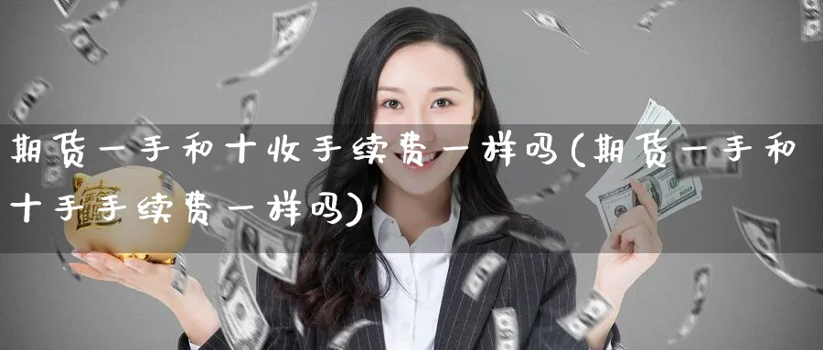 期货一手和十收手续费一样吗(期货一手和十手手续费一样吗)_https://www.nccrq.com_内盘期货_第1张