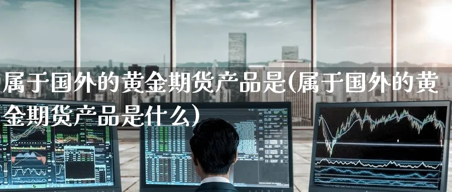 属于国外的黄金期货产品是(属于国外的黄金期货产品是什么)_期货平台_第1张_南辞期货直播间 属于国外的黄金期货产品是(属于国外的黄金期货产品是什么)_https://www.nccrq.com_期货平台_第1张