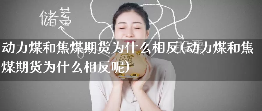 动力煤和焦煤期货为什么相反(动力煤和焦煤期货为什么相反呢)_https://www.nccrq.com_原油期货_第1张