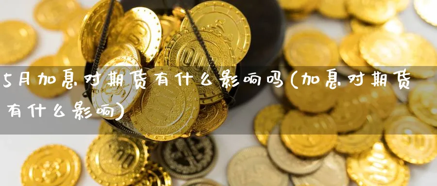 5月加息对期货有什么影响吗(加息对期货有什么影响)_https://www.nccrq.com_期货交易_第1张