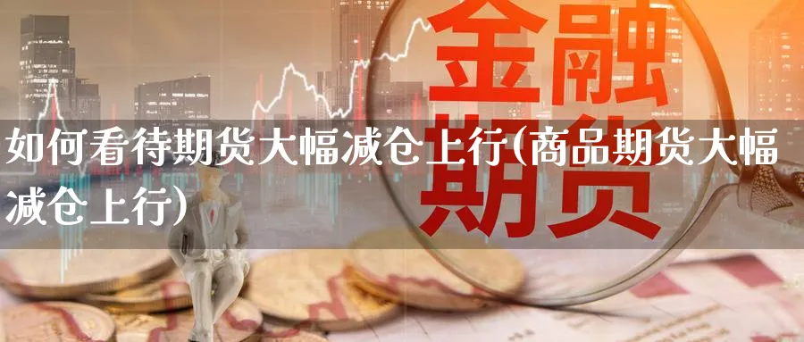 如何看待期货大幅减仓上行(商品期货大幅减仓上行)_https://www.nccrq.com_期货公司_第1张