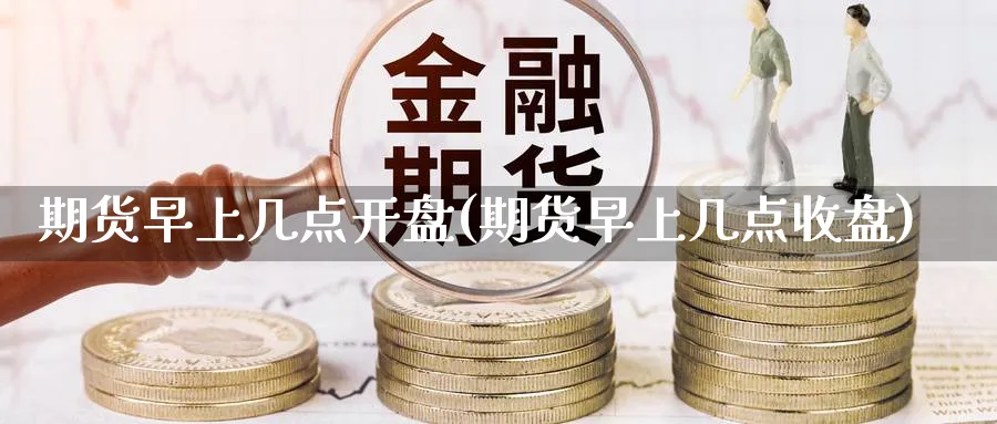 期货早上几点开盘(期货早上几点收盘)_https://www.nccrq.com_期货开户_第1张