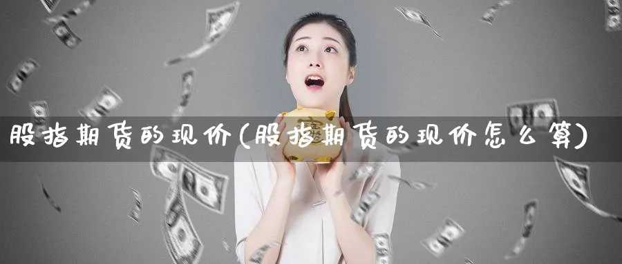 股指期货的现价(股指期货的现价怎么算)_https://www.nccrq.com_期货入门_第1张