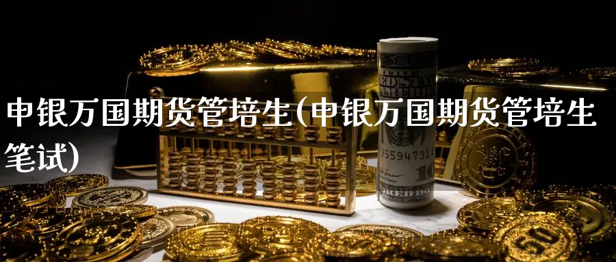 申银万国期货管培生(申银万国期货管培生笔试)_期货分析_第1张_南辞期货直播间 申银万国期货管培生(申银万国期货管培生笔试)_https://www.nccrq.com_期货分析_第1张