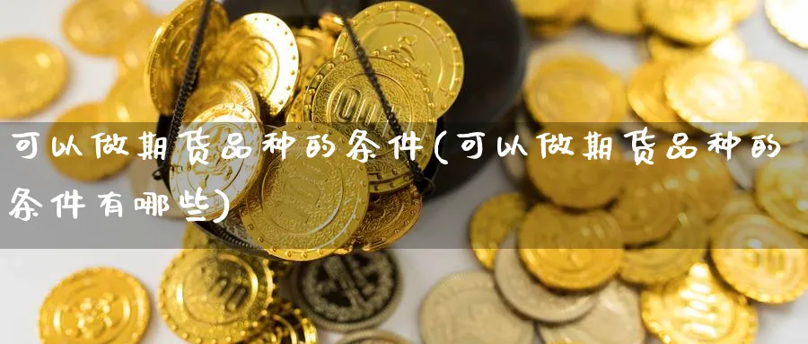 可以做期货品种的条件(可以做期货品种的条件有哪些)_https://www.nccrq.com_期货行情_第1张