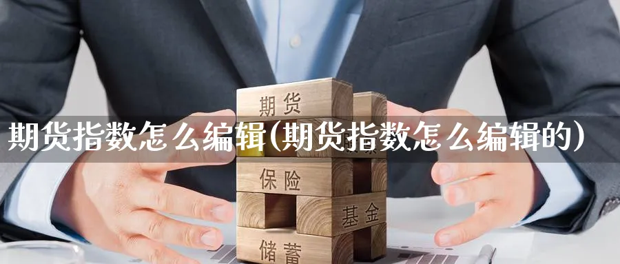 期货指数怎么编辑(期货指数怎么编辑的)_https://www.nccrq.com_币圈资讯_第1张