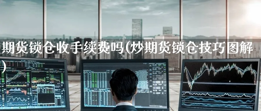 期货锁仓收手续费吗(炒期货锁仓技巧图解)_https://www.nccrq.com_内盘期货_第1张