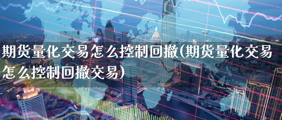 期货量化交易怎么控制回撤(期货量化交易怎么控制回撤交易)_https://www.nccrq.com_期货交易_第1张