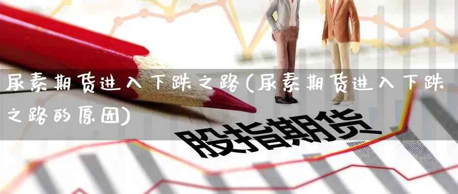 尿素期货进入下跌之路(尿素期货进入下跌之路的原因)_https://www.nccrq.com_期货公司_第1张