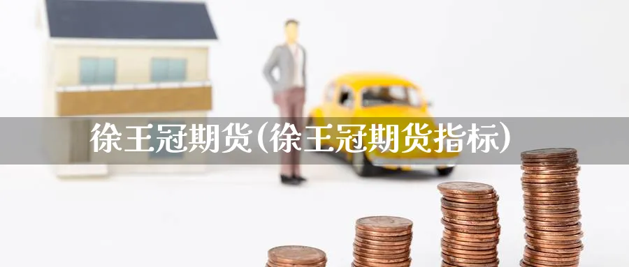 徐王冠期货(徐王冠期货指标)_https://www.nccrq.com_恒指期货_第1张