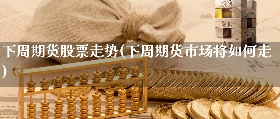 下周期货股票走势(下周期货市场将如何走)_https://www.nccrq.com_币圈资讯_第1张