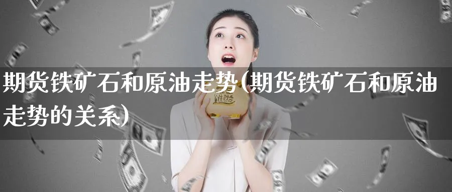 期货铁矿石和原油走势(期货铁矿石和原油走势的关系)_https://www.nccrq.com_原油期货_第1张