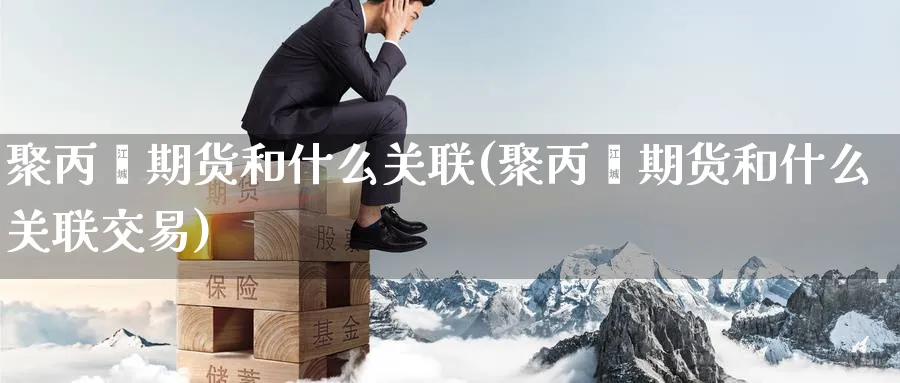 聚丙烯期货和什么关联(聚丙烯期货和什么关联交易)_https://www.nccrq.com_期货公司_第1张