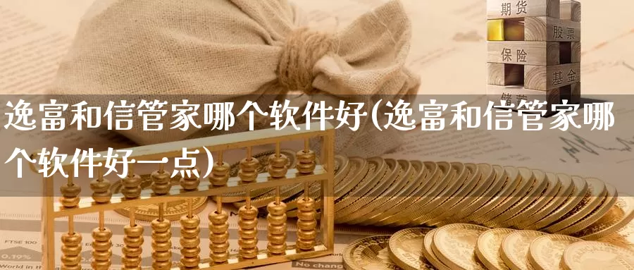 逸富和信管家哪个软件好(逸富和信管家哪个软件好一点)_https://www.nccrq.com_期货喊单_第1张