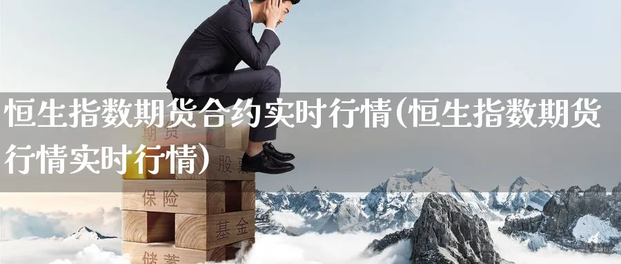 恒生指数期货合约实时行情(恒生指数期货行情实时行情)_https://www.nccrq.com_期货公司_第1张