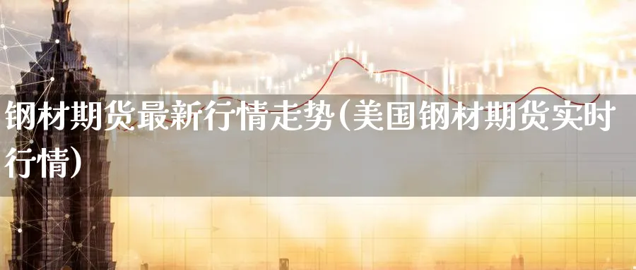 钢材期货最新行情走势(美国钢材期货实时行情)_https://www.nccrq.com_期货平台_第1张