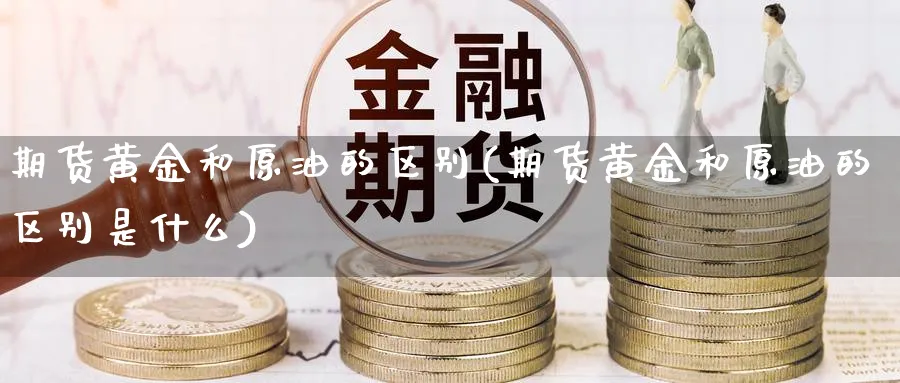 期货黄金和原油的区别(期货黄金和原油的区别是什么)_https://www.nccrq.com_期货公司_第1张