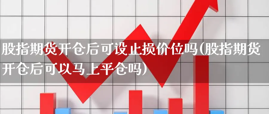股指期货开仓后可设止损价位吗(股指期货开仓后可以马上平仓吗)_https://www.nccrq.com_期货平台_第1张