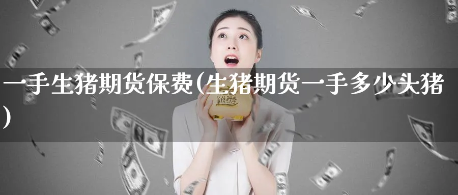 一手生猪期货保费(生猪期货一手多少头猪)_https://www.nccrq.com_期货开户_第1张