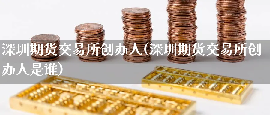 深圳期货交易所创办人(深圳期货交易所创办人是谁)_https://www.nccrq.com_黄金期货_第1张