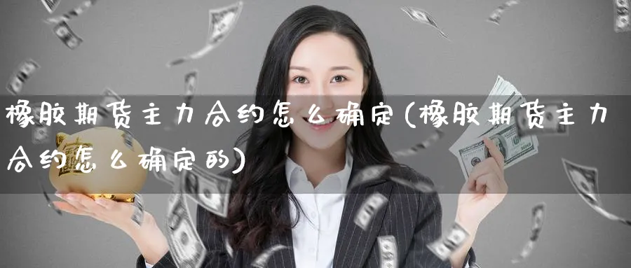 橡胶期货主力合约怎么确定(橡胶期货主力合约怎么确定的)_https://www.nccrq.com_期货公司_第1张