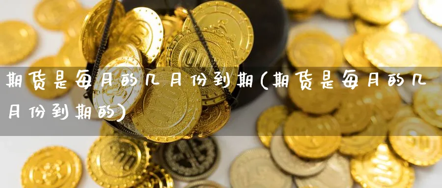 期货是每月的几月份到期(期货是每月的几月份到期的)_https://www.nccrq.com_国际期货_第1张
