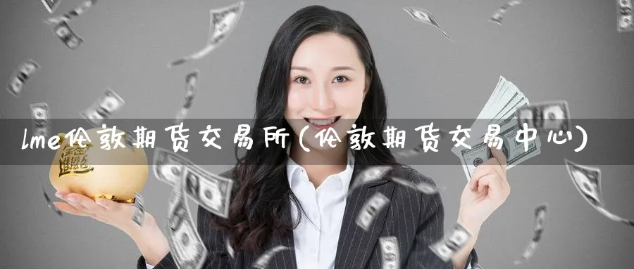 lme伦敦期货交易所(伦敦期货交易中心)_https://www.nccrq.com_原油期货_第1张