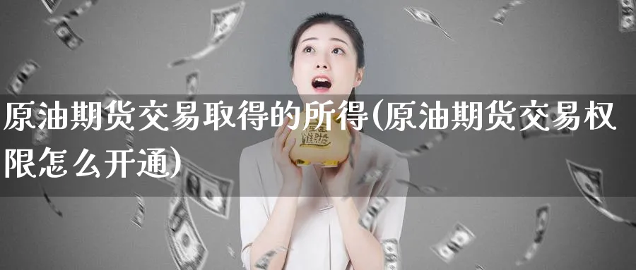 原油期货交易取得的所得(原油期货交易权限怎么开通)_https://www.nccrq.com_期货喊单_第1张
