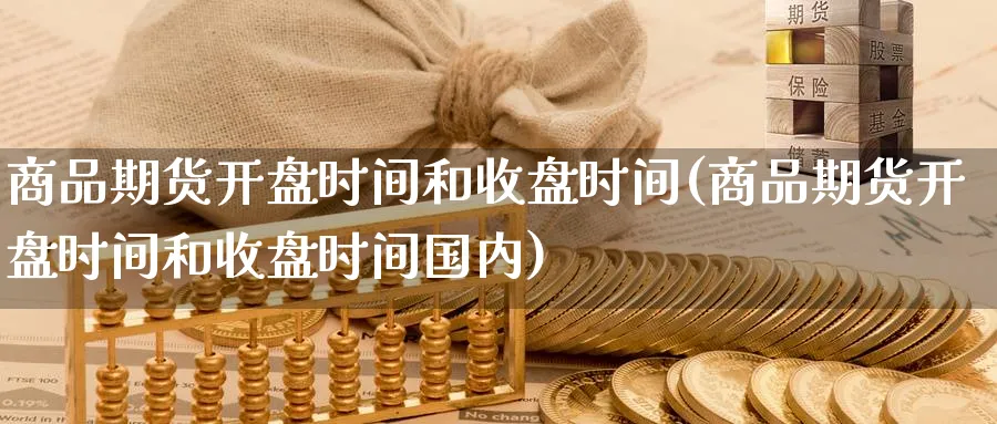 商品期货开盘时间和收盘时间(商品期货开盘时间和收盘时间国内)_https://www.nccrq.com_纳指期货_第1张