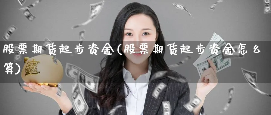 股票期货起步资金(股票期货起步资金怎么算)_https://www.nccrq.com_期货喊单_第1张