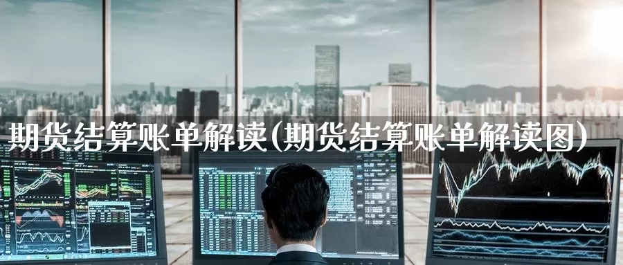 期货结算账单解读(期货结算账单解读图)_https://www.nccrq.com_币圈资讯_第1张