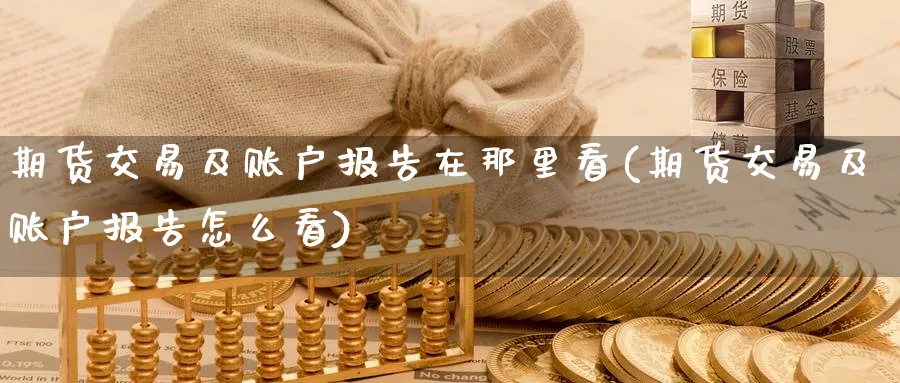 期货交易及账户报告在那里看(期货交易及账户报告怎么看)_https://www.nccrq.com_原油期货_第1张