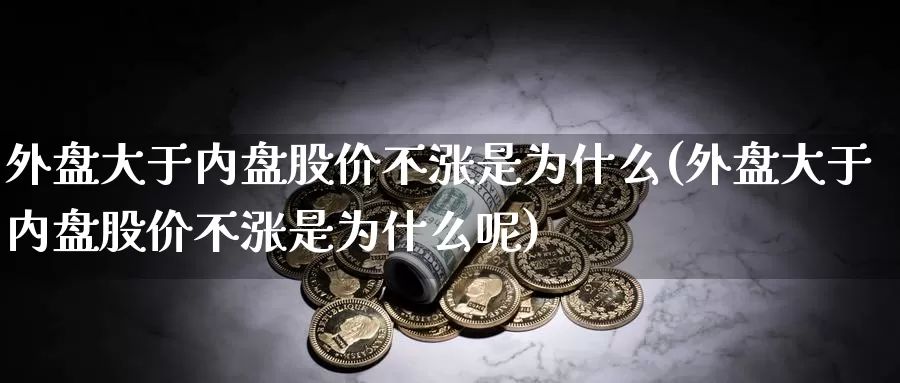 外盘大于内盘股价不涨是为什么(外盘大于内盘股价不涨是为什么呢)_https://www.nccrq.com_期货培训_第1张