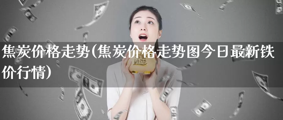 焦炭价格走势(焦炭价格走势图今日最新铁价行情)_https://www.nccrq.com_股指期货_第1张