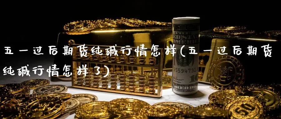 五一过后期货纯碱行情怎样(五一过后期货纯碱行情怎样了)_https://www.nccrq.com_国际期货_第1张