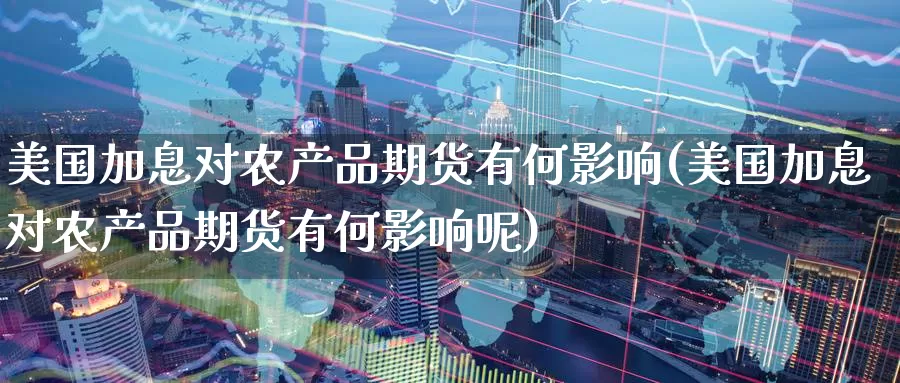美国加息对农产品期货有何影响(美国加息对农产品期货有何影响呢)_https://www.nccrq.com_国际期货_第1张